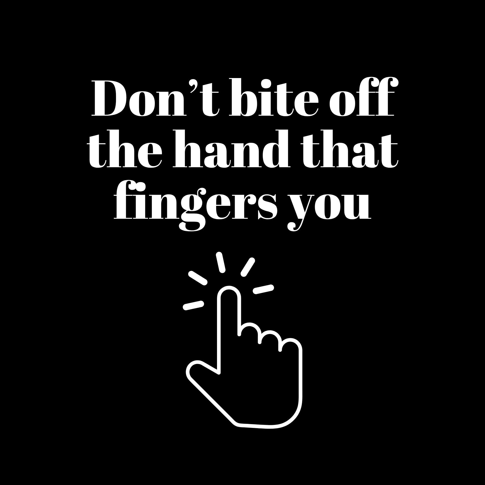 Don't bite off the hand that fingers you